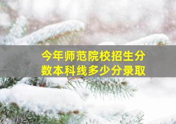 今年师范院校招生分数本科线多少分录取