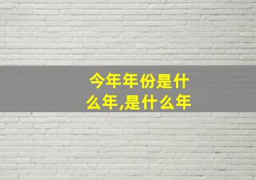 今年年份是什么年,是什么年