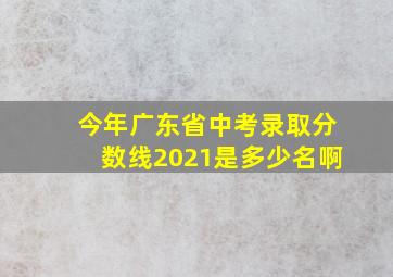 今年广东省中考录取分数线2021是多少名啊