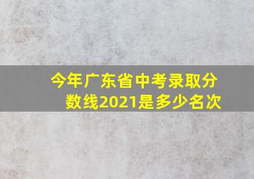 今年广东省中考录取分数线2021是多少名次