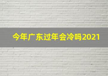 今年广东过年会冷吗2021