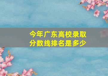 今年广东高校录取分数线排名是多少