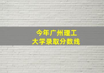 今年广州理工大学录取分数线