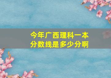 今年广西理科一本分数线是多少分啊