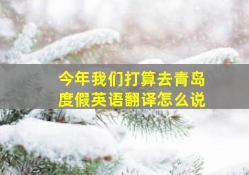 今年我们打算去青岛度假英语翻译怎么说