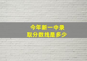 今年新一中录取分数线是多少