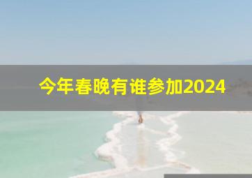 今年春晚有谁参加2024