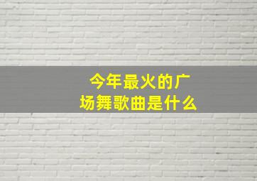 今年最火的广场舞歌曲是什么