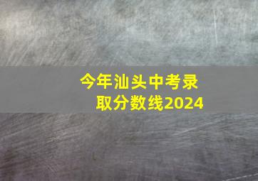 今年汕头中考录取分数线2024