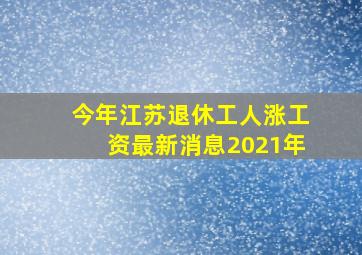 今年江苏退休工人涨工资最新消息2021年