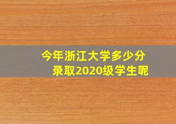 今年浙江大学多少分录取2020级学生呢