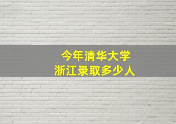 今年清华大学浙江录取多少人