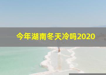 今年湖南冬天冷吗2020