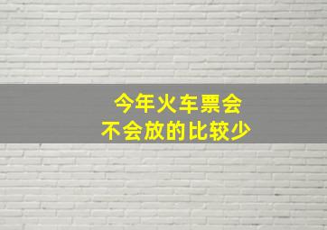 今年火车票会不会放的比较少