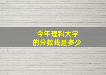 今年理科大学的分数线是多少