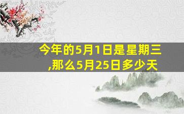 今年的5月1日是星期三,那么5月25日多少天