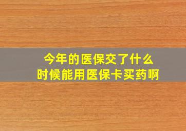 今年的医保交了什么时候能用医保卡买药啊