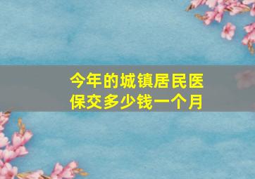 今年的城镇居民医保交多少钱一个月