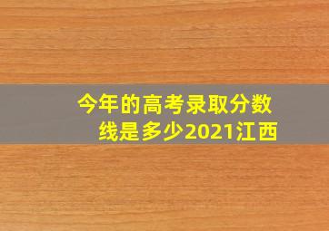 今年的高考录取分数线是多少2021江西