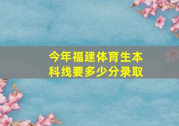 今年福建体育生本科线要多少分录取