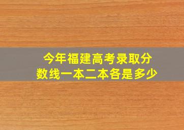 今年福建高考录取分数线一本二本各是多少