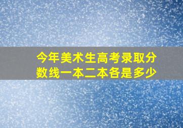 今年美术生高考录取分数线一本二本各是多少