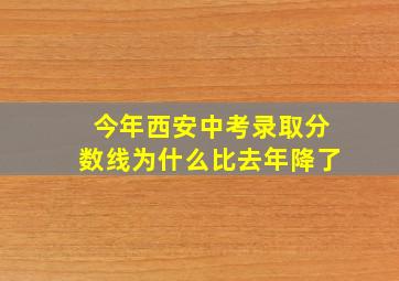 今年西安中考录取分数线为什么比去年降了