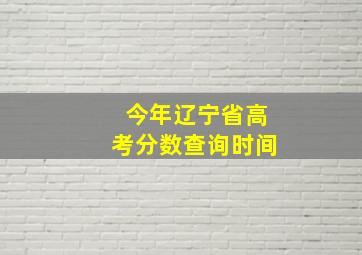 今年辽宁省高考分数查询时间