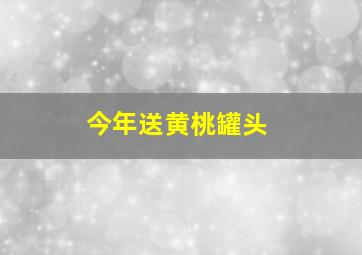 今年送黄桃罐头