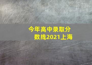 今年高中录取分数线2021上海