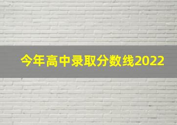 今年高中录取分数线2022