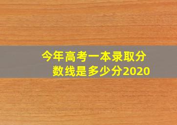 今年高考一本录取分数线是多少分2020