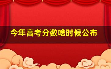 今年高考分数啥时候公布