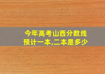 今年高考山西分数线预计一本,二本是多少