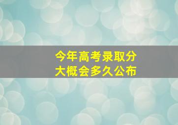 今年高考录取分大概会多久公布