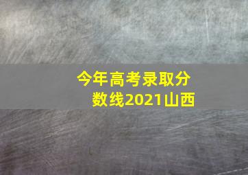 今年高考录取分数线2021山西