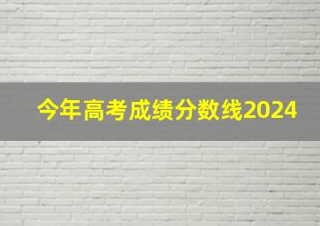 今年高考成绩分数线2024