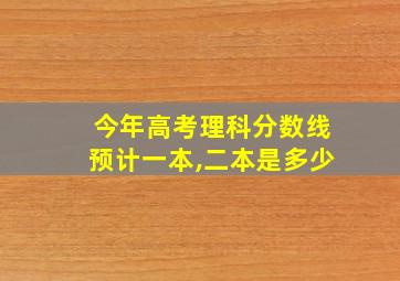 今年高考理科分数线预计一本,二本是多少