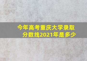 今年高考重庆大学录取分数线2021年是多少