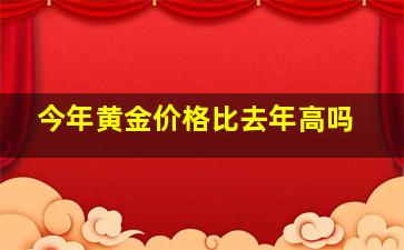 今年黄金价格比去年高吗