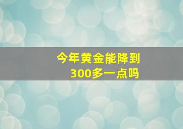 今年黄金能降到300多一点吗