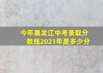 今年黑龙江中考录取分数线2021年是多少分