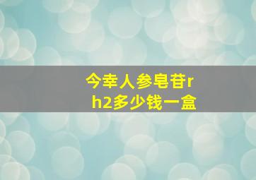 今幸人参皂苷rh2多少钱一盒