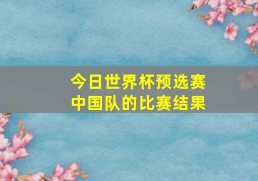 今日世界杯预选赛中国队的比赛结果