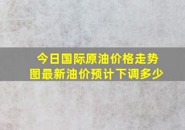 今日国际原油价格走势图最新油价预计下调多少