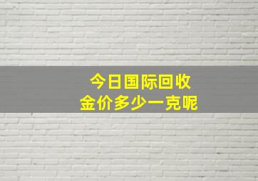 今日国际回收金价多少一克呢