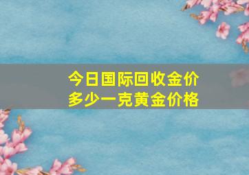 今日国际回收金价多少一克黄金价格