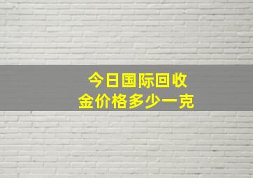 今日国际回收金价格多少一克