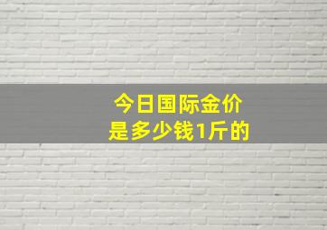 今日国际金价是多少钱1斤的