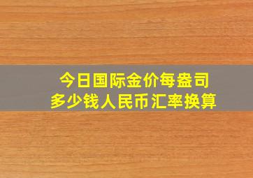 今日国际金价每盎司多少钱人民币汇率换算